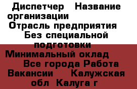 Диспетчер › Название организации ­ NEVA estate › Отрасль предприятия ­ Без специальной подготовки › Минимальный оклад ­ 8 000 - Все города Работа » Вакансии   . Калужская обл.,Калуга г.